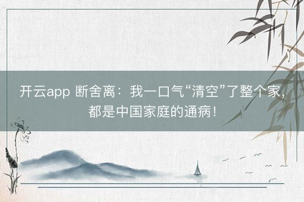 开云app 断舍离：我一口气“清空”了整个家，都是中国家庭的通病！