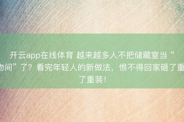 开云app在线体育 越来越多人不把储藏室当 “杂物间” 了？看完年轻人的新做法，恨不得回家砸了重装！