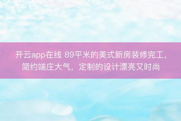 开云app在线 89平米的美式新房装修完工，简约端庄大气，定制的设计漂亮又时尚