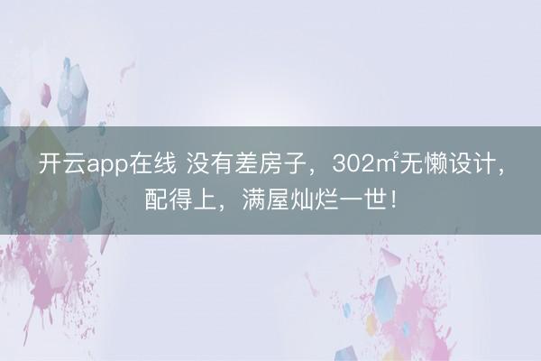 开云app在线 没有差房子，302㎡无懒设计，配得上，满屋灿烂一世！