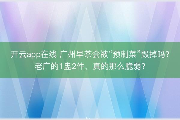 开云app在线 广州早茶会被“预制菜”毁掉吗？老广的1盅2件，真的那么脆弱？