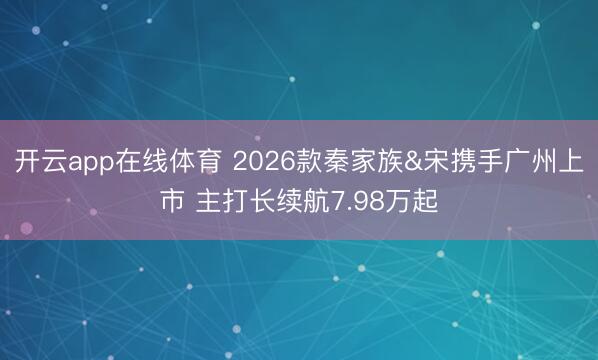 开云app在线体育 2026款秦家族&宋携手广州上市 主打长续航7.98万起