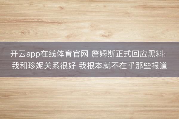 开云app在线体育官网 詹姆斯正式回应黑料: 我和珍妮关系很好 我根本就不在乎那些报道