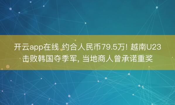 开云app在线 约合人民币79.5万! 越南U23击败韩国夺季军, 当地商人曾承诺重奖