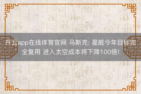 开云app在线体育官网 马斯克: 星舰今年目标完全复用 进入太空成本将下降100倍!