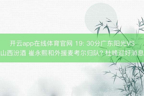 开云app在线体育官网 19: 30分广东阳光VS山西汾酒 崔永熙和外援麦考尔归队? 杜峰迎好消息