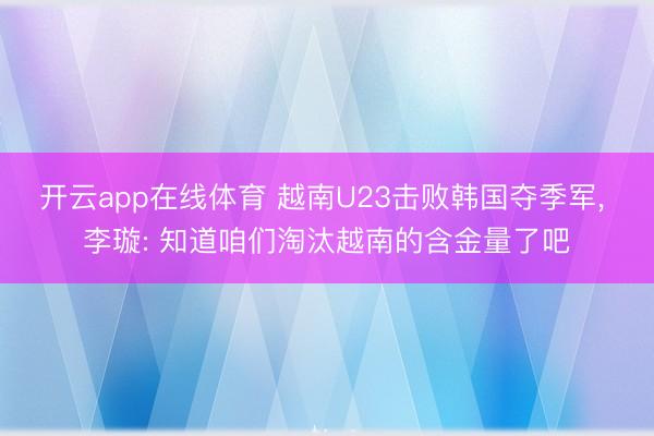 开云app在线体育 越南U23击败韩国夺季军, 李璇: 知道咱们淘汰越南的含金量了吧