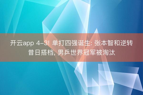 开云app 4-3! 单打四强诞生: 张本智和逆转昔日搭档, 男乒世界冠军被淘汰
