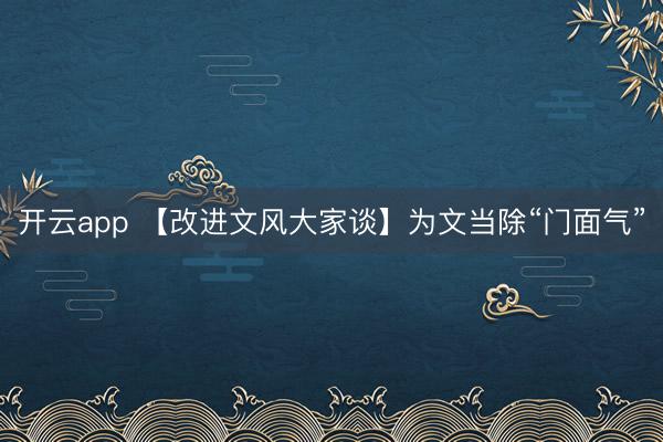 开云app 【改进文风大家谈】为文当除“门面气”