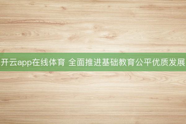 开云app在线体育 全面推进基础教育公平优质发展