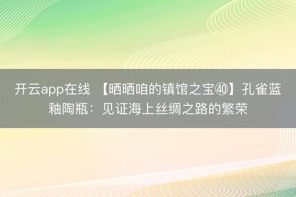 开云app在线 【晒晒咱的镇馆之宝㊵】孔雀蓝釉陶瓶：见证海上丝绸之路的繁荣