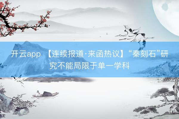 开云app 【连续报道·来函热议】“秦刻石”研究不能局限于单一学科