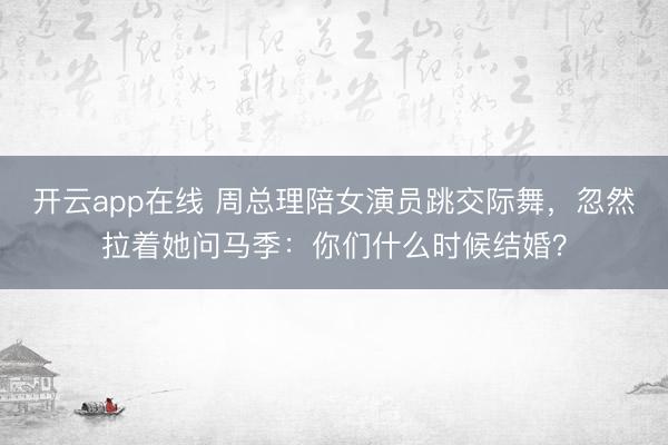 开云app在线 周总理陪女演员跳交际舞，忽然拉着她问马季：你们什么时候结婚？