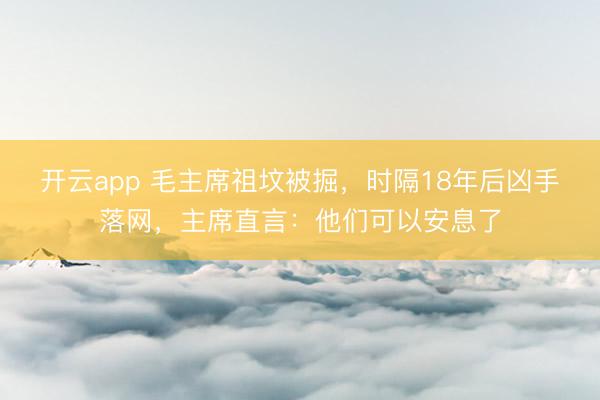开云app 毛主席祖坟被掘，时隔18年后凶手落网，主席直言：他们可以安息了