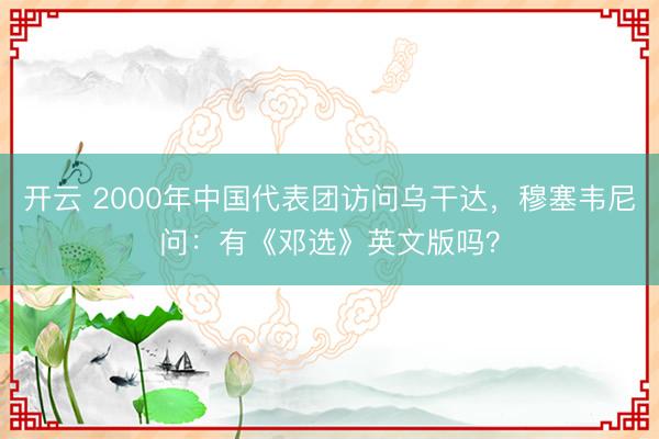 开云 2000年中国代表团访问乌干达，穆塞韦尼问：有《邓选》英文版吗？