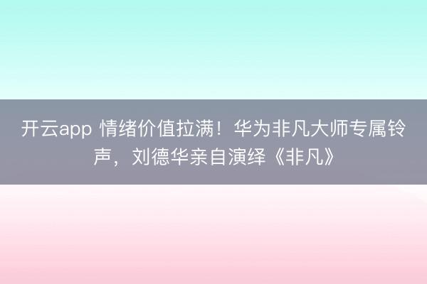 开云app 情绪价值拉满！华为非凡大师专属铃声，刘德华亲自演绎《非凡》