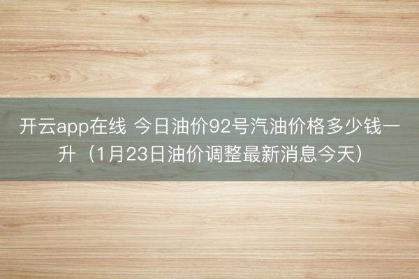 开云app在线 今日油价92号汽油价格多少钱一升（1月23日油价调整最新消息今天）