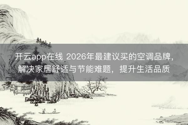 开云app在线 2026年最建议买的空调品牌，解决家居舒适与节能难题，提升生活品质