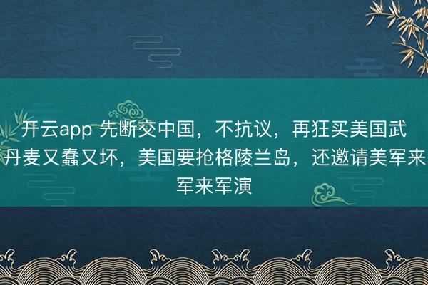 开云app 先断交中国,不抗议,再狂买美国武器,丹麦又蠢又坏,美国要抢格陵兰岛,还邀请美军来军演