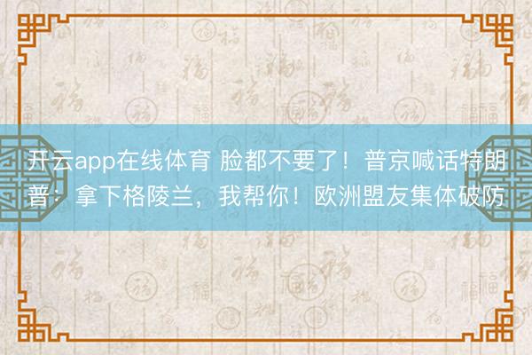 开云app在线体育 脸都不要了！普京喊话特朗普：拿下格陵兰，我帮你！欧洲盟友集体破防