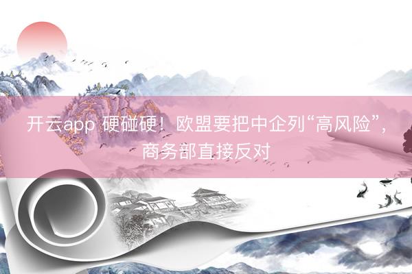 开云app 硬碰硬！欧盟要把中企列“高风险”，商务部直接反对