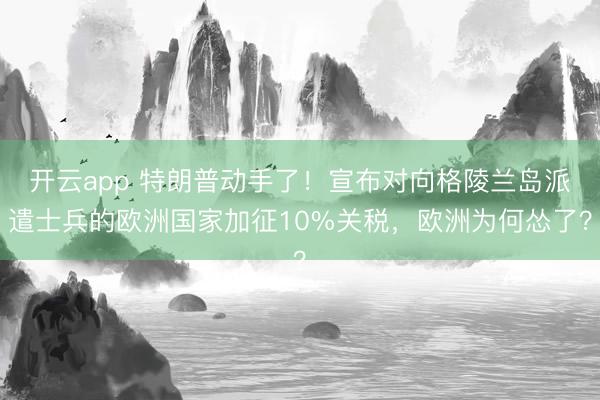 开云app 特朗普动手了！宣布对向格陵兰岛派遣士兵的欧洲国家加征10%关税，欧洲为何怂了？