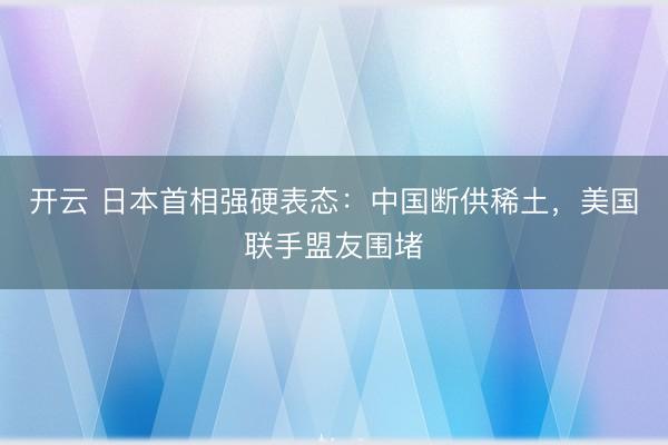 开云 日本首相强硬表态：中国断供稀土，美国联手盟友围堵