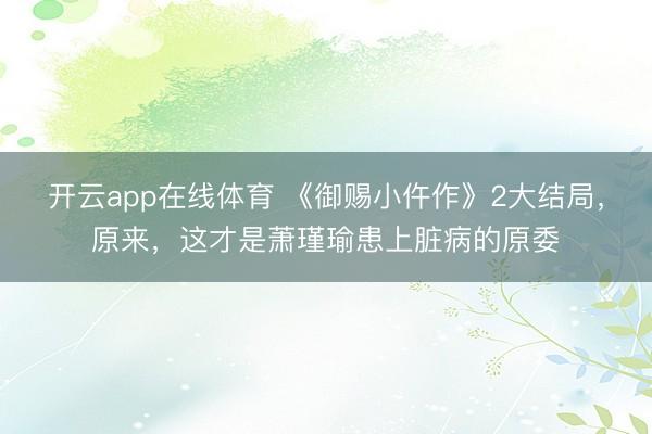 开云app在线体育 《御赐小仵作》2大结局，原来，这才是萧瑾瑜患上脏病的原委