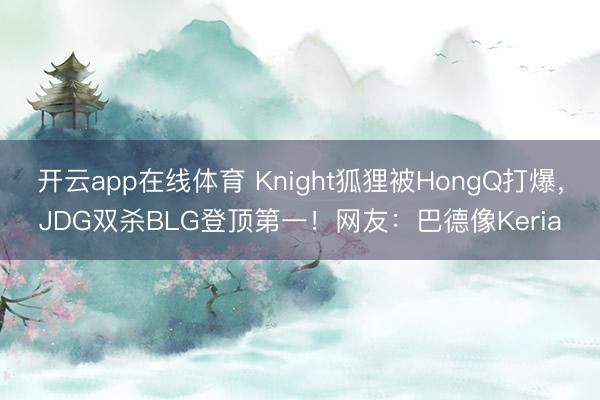 开云app在线体育 Knight狐狸被HongQ打爆，JDG双杀BLG登顶第一！网友：巴德像Keria