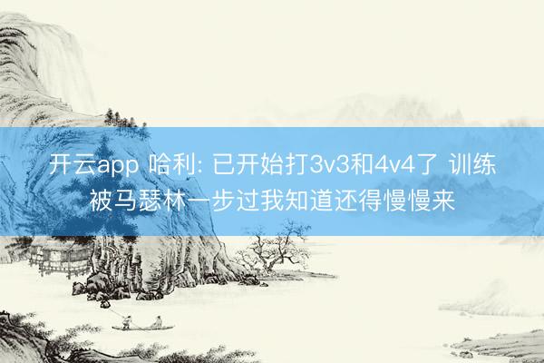开云app 哈利: 已开始打3v3和4v4了 训练被马瑟林一步过我知道还得慢慢来