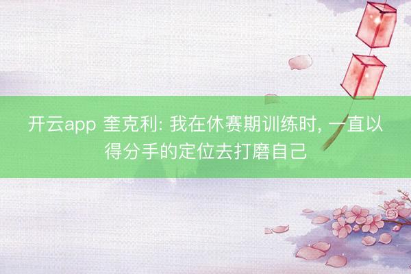 开云app 奎克利: 我在休赛期训练时， 一直以得分手的定位去打磨自己