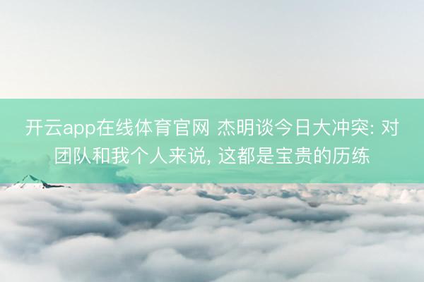 开云app在线体育官网 杰明谈今日大冲突: 对团队和我个人来说， 这都是宝贵的历练
