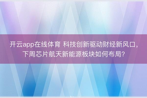 开云app在线体育 科技创新驱动财经新风口，下周芯片航天新能源板块如何布局？