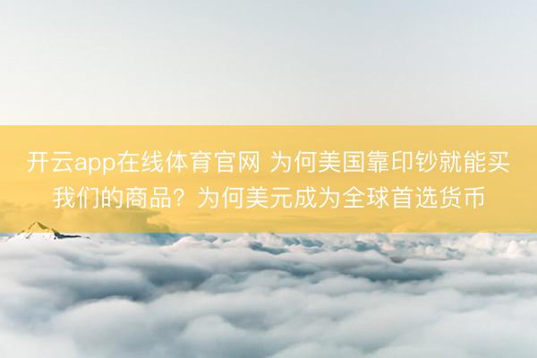 开云app在线体育官网 为何美国靠印钞就能买我们的商品？为何美元成为全球首选货币