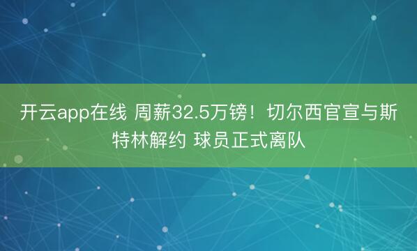 开云app在线 周薪32.5万镑！切尔西官宣与斯特林解约 球员正式离队