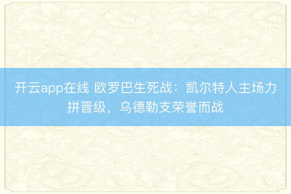 开云app在线 欧罗巴生死战:凯尔特人主场力拼晋级,乌德勒支荣誉而战
