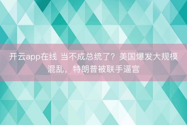 开云app在线 当不成总统了？美国爆发大规模混乱，特朗普被联手逼宫