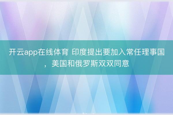 开云app在线体育 印度提出要加入常任理事国，美国和俄罗斯双双同意