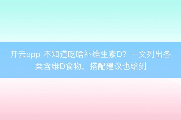 开云app 不知道吃啥补维生素D?一文列出各类含维D食物,搭配建议也给到