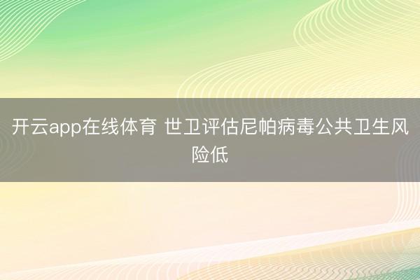 开云app在线体育 世卫评估尼帕病毒公共卫生风险低