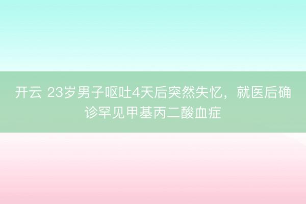 开云 23岁男子呕吐4天后突然失忆,就医后确诊罕见甲基丙二酸血症