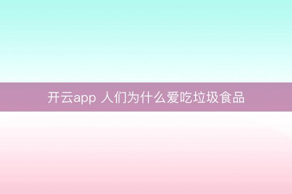 开云app 人们为什么爱吃垃圾食品