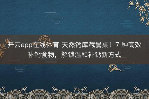 开云app在线体育 天然钙库藏餐桌！7 种高效补钙食物，解锁温和补钙新方式