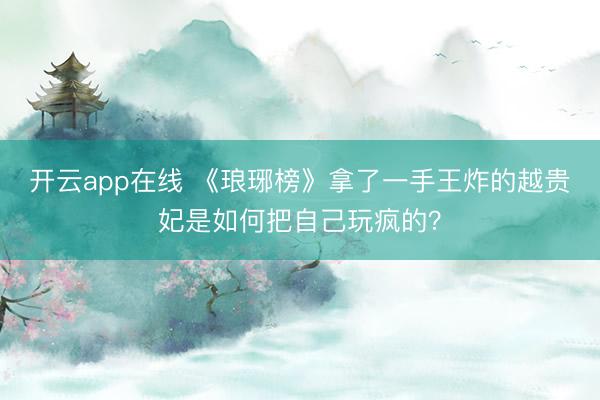 开云app在线 《琅琊榜》拿了一手王炸的越贵妃是如何把自己玩疯的？
