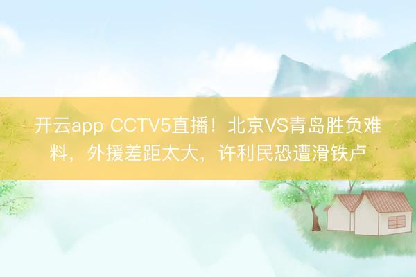 开云app CCTV5直播！北京VS青岛胜负难料，外援差距太大，许利民恐遭滑铁卢