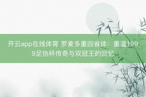 开云app在线体育 罗麦多重回省体：重温1999足协杯传奇与双冠王的回忆