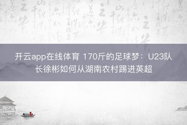 开云app在线体育 170斤的足球梦：U23队长徐彬如何从湖南农村踢进英超