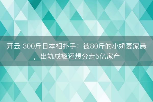 开云 300斤日本相扑手：被80斤的小娇妻家暴，出轨成瘾还想分走5亿家产