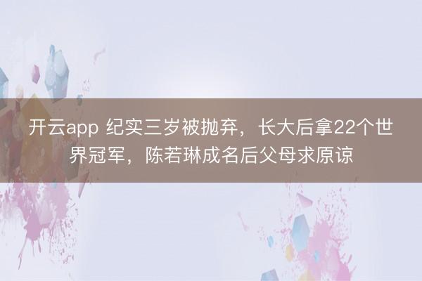 开云app 纪实三岁被抛弃，长大后拿22个世界冠军，陈若琳成名后父母求原谅