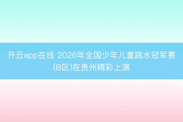 开云app在线 2026年全国少年儿童跳水冠军赛(B区)在贵州精彩上演